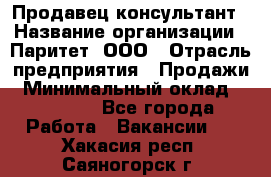 Продавец-консультант › Название организации ­ Паритет, ООО › Отрасль предприятия ­ Продажи › Минимальный оклад ­ 25 000 - Все города Работа » Вакансии   . Хакасия респ.,Саяногорск г.